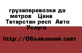 грузаперевозки до 7 метров › Цена ­ 500 - Татарстан респ. Авто » Услуги   